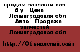 продам запчасти ваз 2105 б/у › Цена ­ 7 000 - Ленинградская обл. Авто » Продажа запчастей   . Ленинградская обл.